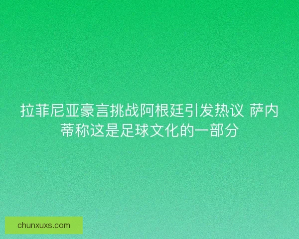 拉菲尼亚豪言挑战阿根廷引发热议 萨内蒂称这是足球文化的一部分 拉菲尼亚豪言挑战阿根廷引发热议 萨内蒂称这是足球文化的一部分