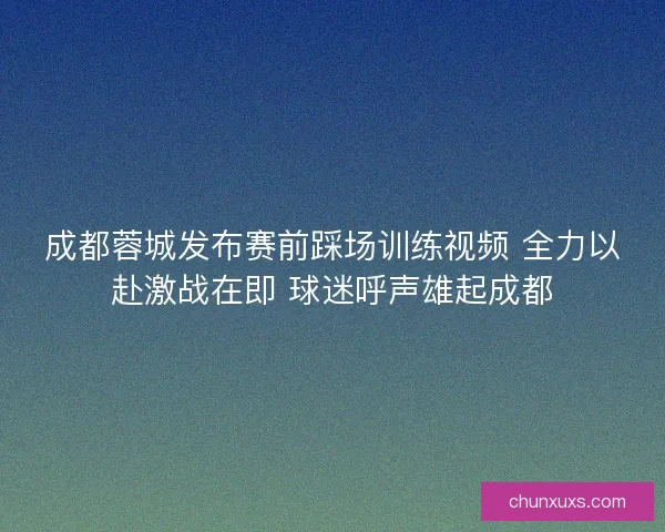 成都蓉城发布赛前踩场训练视频 全力以赴激战在即 球迷呼声雄起成都