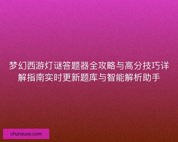 梦幻西游灯谜答题器全攻略与高分技巧详解指南实时更新题库与智能解析助手