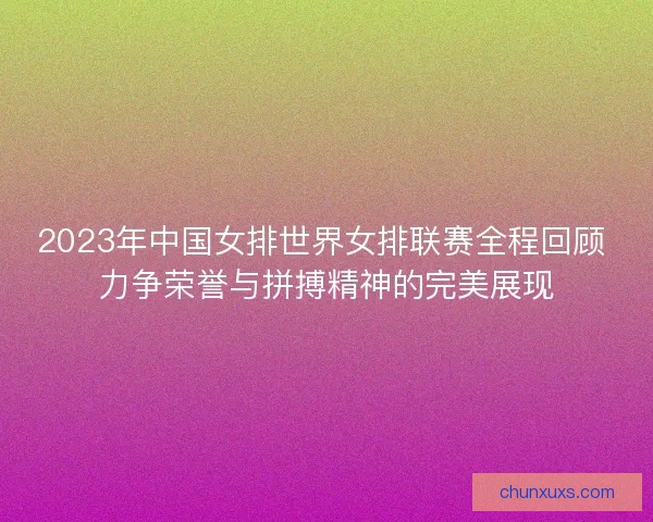 2023年中国女排世界女排联赛全程回顾 力争荣誉与拼搏精神的完美展现