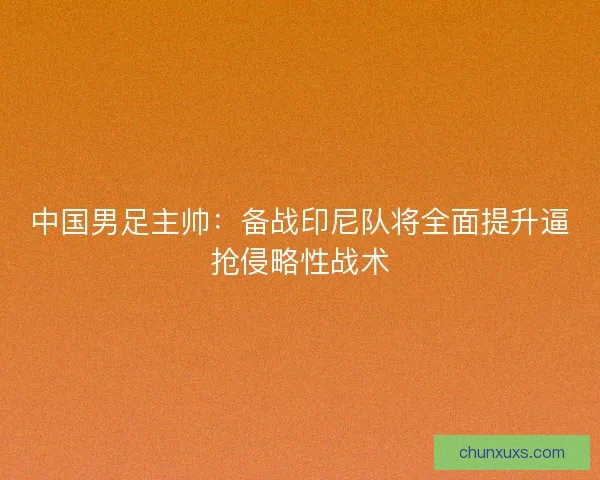 中国男足主帅:备战印尼队将全面提升逼抢侵略性战术 中国男足主帅:备战印尼队将全面提升逼抢侵略性战术