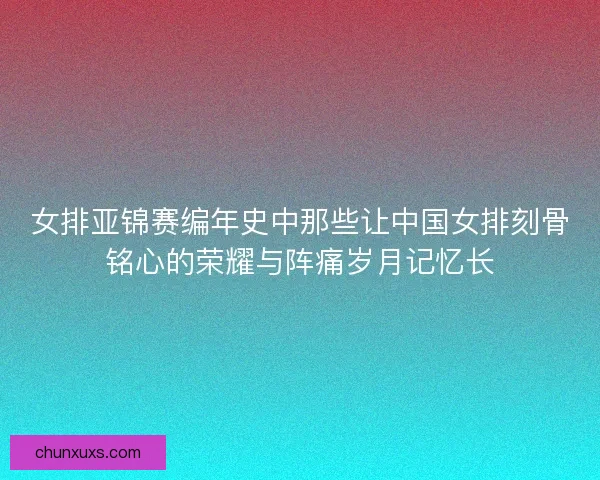 女排亚锦赛编年史中那些让中国女排刻骨铭心的荣耀与阵痛岁月记忆长 女排亚锦赛编年史中那些让中国女排刻骨铭心的荣耀与阵痛岁月记忆长