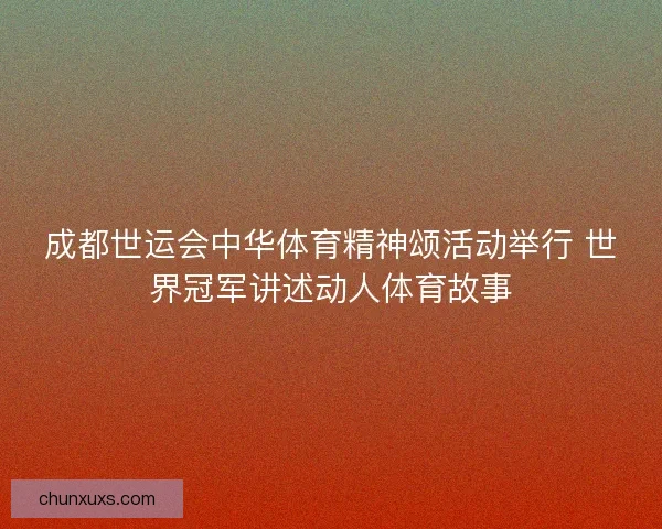 成都世运会中华体育精神颂活动举行 世界冠军讲述动人体育故事 成都世运会中华体育精神颂活动举行 世界冠军讲述动人体育故事