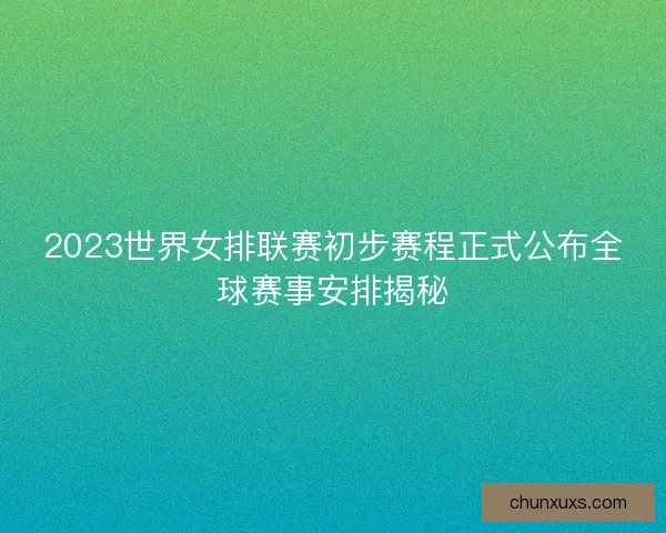 2023世界女排联赛初步赛程正式公布全球赛事安排揭秘