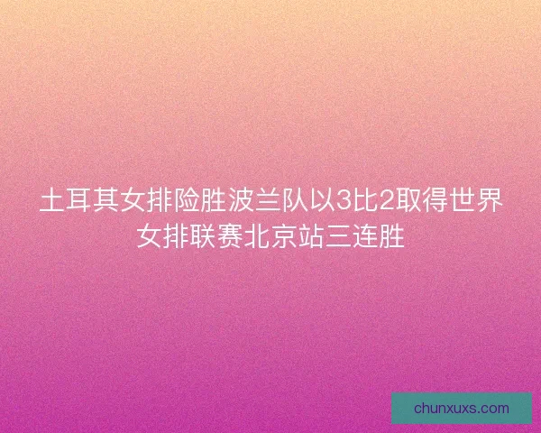 土耳其女排险胜波兰队以3比2取得世界女排联赛北京站三连胜 土耳其女排险胜波兰队以3比2取得世界女排联赛北京站三连胜