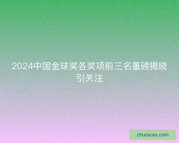 2024中国金球奖各奖项前三名重磅揭晓引关注 2024中国金球奖各奖项前三名重磅揭晓引关注