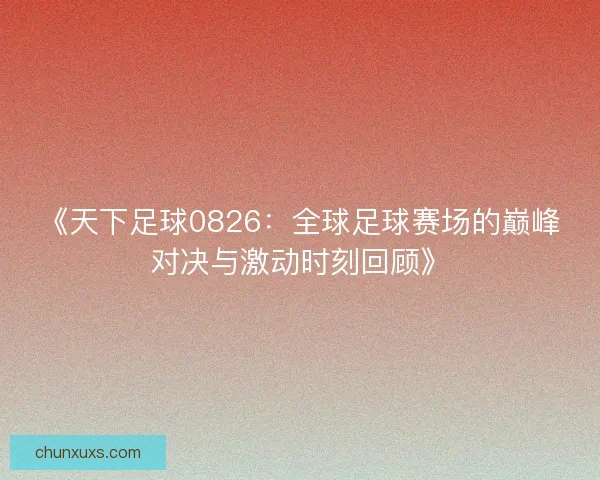 《天下足球0826:全球足球赛场的巅峰对决与激动时刻回顾》 《天下足球0826:全球足球赛场的巅峰对决与激动时刻回顾》