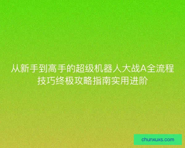 从新手到高手的超级机器人大战A全流程技巧终极攻略指南实用进阶 从新手到高手的超级机器人大战A全流程技巧终极攻略指南实用进阶