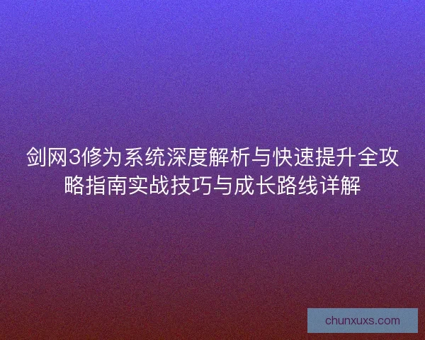 剑网3修为系统深度解析与快速提升全攻略指南实战技巧与成长路线详解 剑网3修为系统深度解析与快速提升全攻略指南实战技巧与成长路线详解