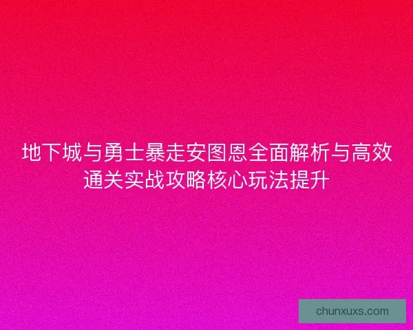 地下城与勇士暴走安图恩全面解析与高效通关实战攻略核心玩法提升 地下城与勇士暴走安图恩全面解析与高效通关实战攻略核心玩法提升