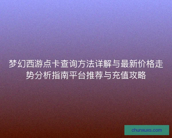 梦幻西游点卡查询方法详解与最新价格走势分析指南平台推荐与充值攻略 梦幻西游点卡查询方法详解与最新价格走势分析指南平台推荐与充值攻略