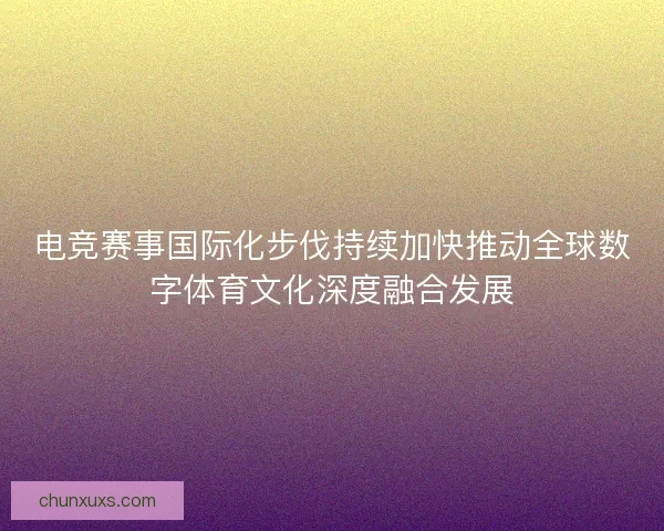 电竞赛事国际化步伐持续加快推动全球数字体育文化深度融合发展 电竞赛事国际化步伐持续加快推动全球数字体育文化深度融合发展