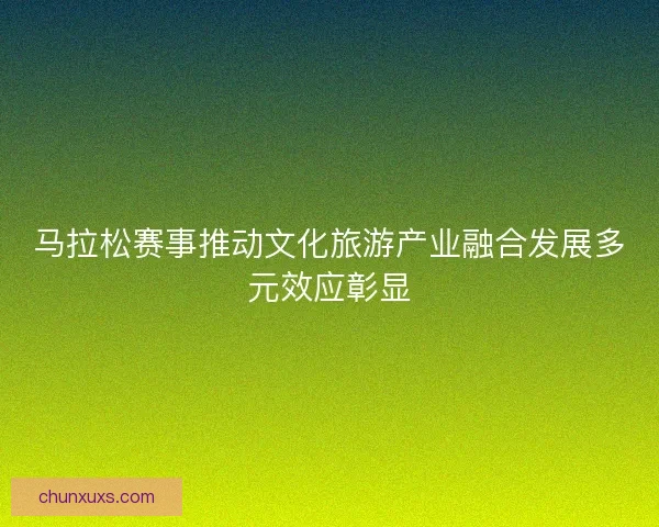 马拉松赛事推动文化旅游产业融合发展多元效应彰显