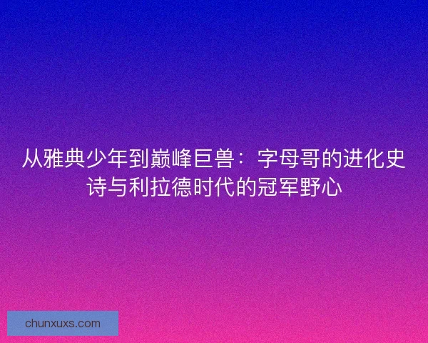 从雅典少年到巅峰巨兽：字母哥的进化史诗与利拉德时代的冠军野心