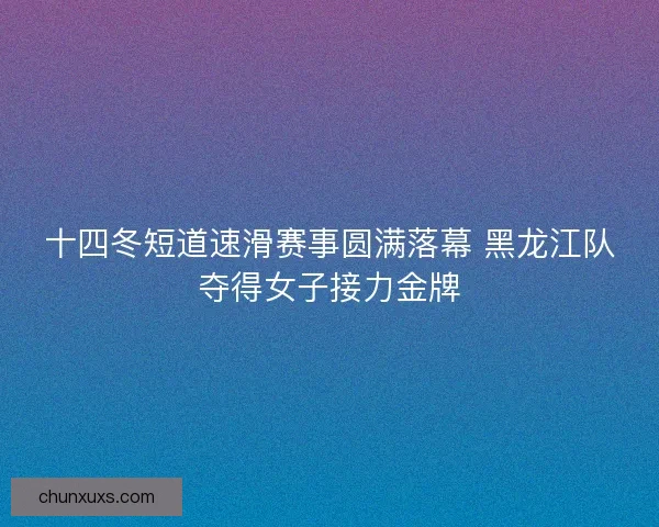 十四冬短道速滑赛事圆满落幕 黑龙江队夺得女子接力金牌