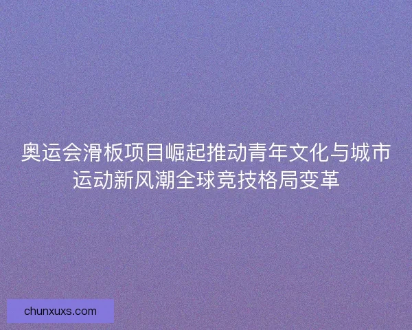 奥运会滑板项目崛起推动青年文化与城市运动新风潮全球竞技格局变革 奥运会滑板项目崛起推动青年文化与城市运动新风潮全球竞技格局变革