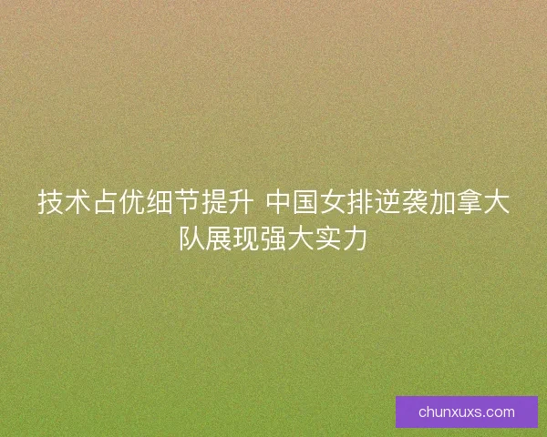 技术占优细节提升 中国女排逆袭加拿大队展现强大实力 技术占优细节提升 中国女排逆袭加拿大队展现强大实力