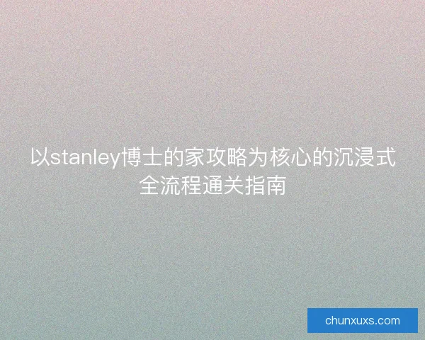 以stanley博士的家攻略为核心的沉浸式全流程通关指南
