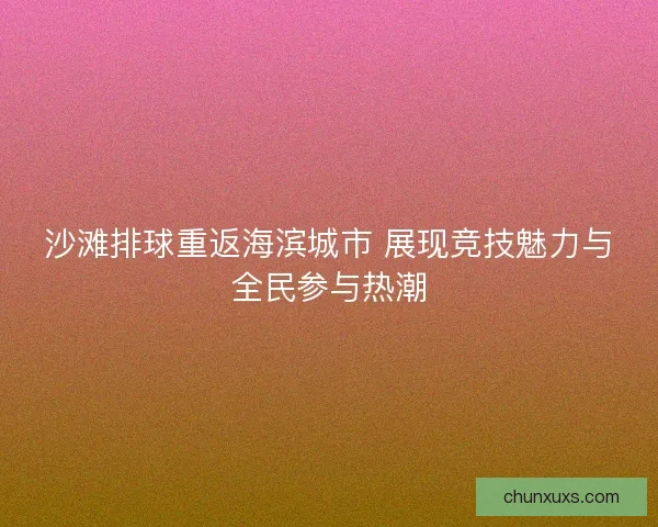 沙滩排球重返海滨城市 展现竞技魅力与全民参与热潮
