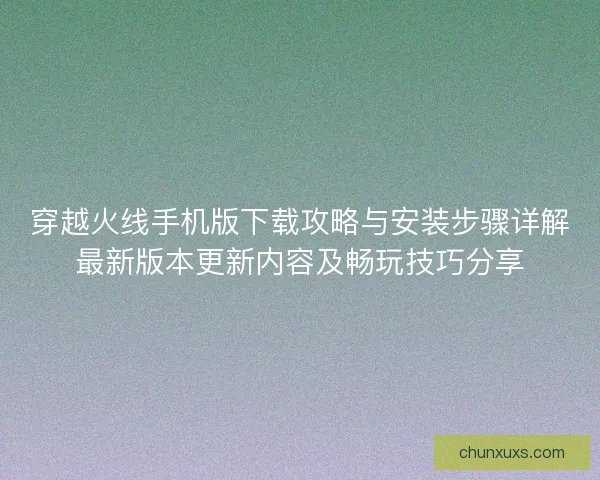 穿越火线手机版下载攻略与安装步骤详解最新版本更新内容及畅玩技巧分享