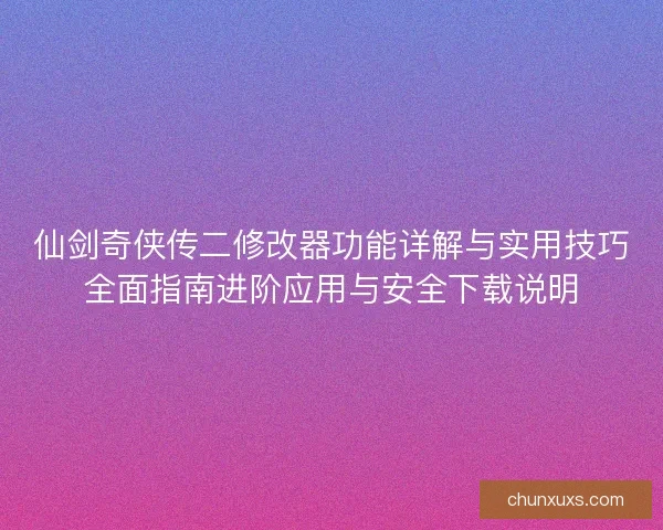仙剑奇侠传二修改器功能详解与实用技巧全面指南进阶应用与安全下载说明