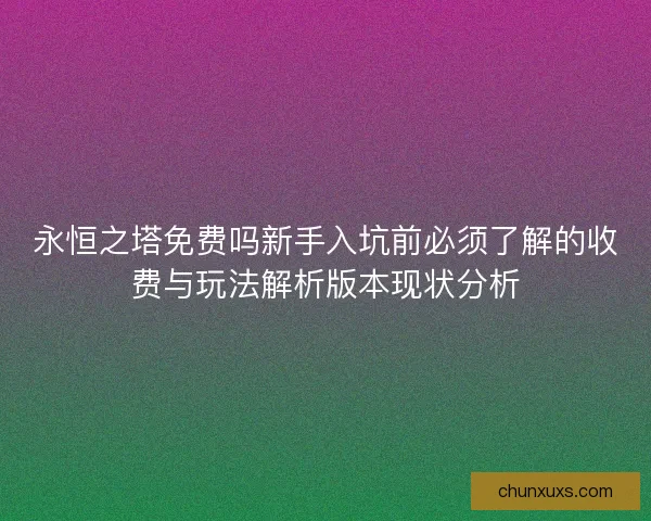 永恒之塔免费吗新手入坑前必须了解的收费与玩法解析版本现状分析