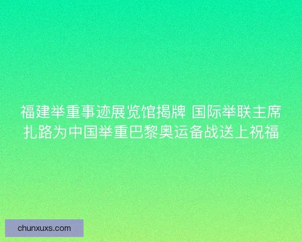 福建举重事迹展览馆揭牌 国际举联主席扎路为中国举重巴黎奥运备战送上祝福