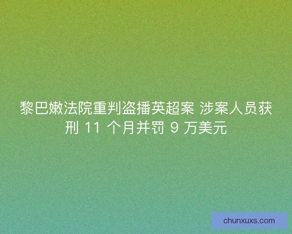 黎巴嫩法院重判盗播英超案 涉案人员获刑 11 个月并罚 9 万美元