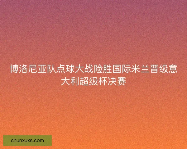 博洛尼亚队点球大战险胜国际米兰晋级意大利超级杯决赛