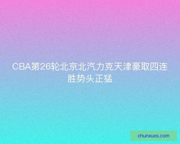 CBA第26轮北京北汽力克天津豪取四连胜势头正猛