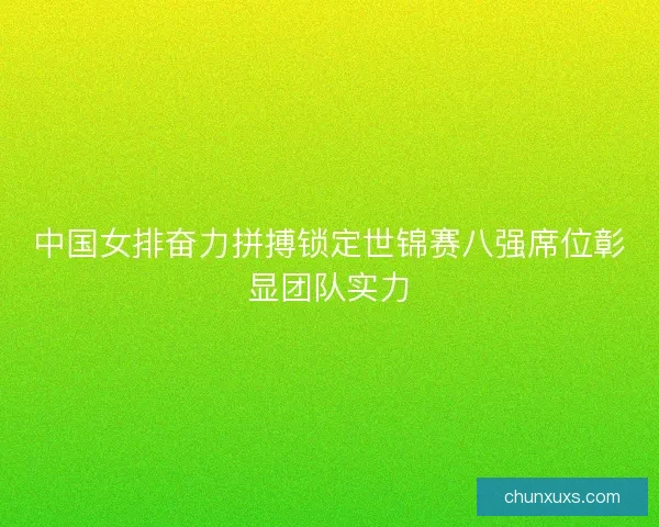 中国女排奋力拼搏锁定世锦赛八强席位彰显团队实力