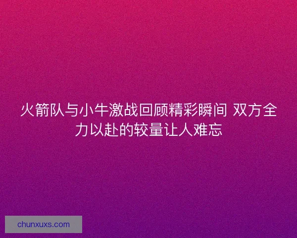 火箭队与小牛激战回顾精彩瞬间 双方全力以赴的较量让人难忘 火箭队与小牛激战回顾精彩瞬间 双方全力以赴的较量让人难忘