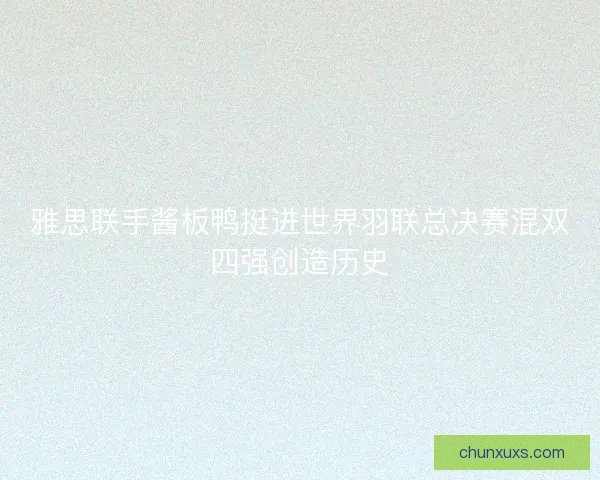雅思联手酱板鸭挺进世界羽联总决赛混双四强创造历史 雅思联手酱板鸭挺进世界羽联总决赛混双四强创造历史