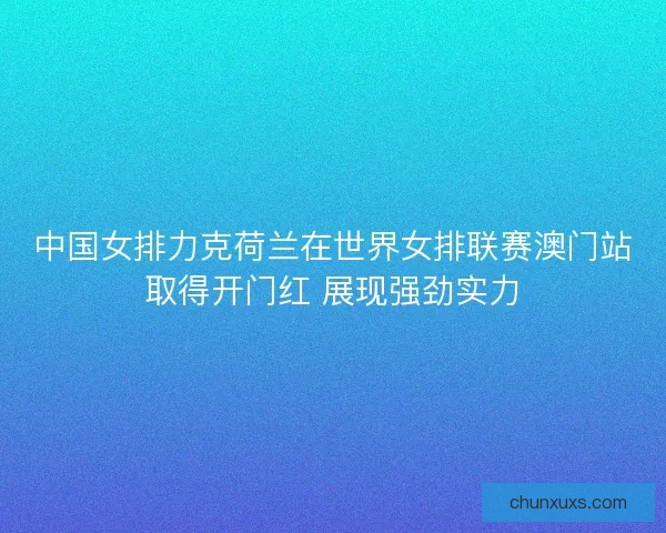 中国女排力克荷兰在世界女排联赛澳门站取得开门红 展现强劲实力 中国女排力克荷兰在世界女排联赛澳门站取得开门红 展现强劲实力