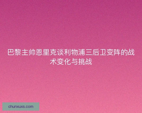 巴黎主帅恩里克谈利物浦三后卫变阵的战术变化与挑战
